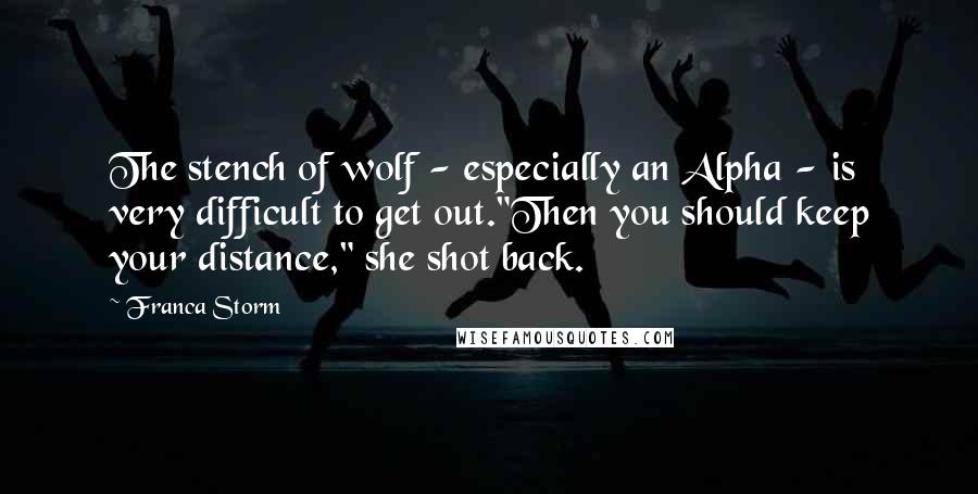 Franca Storm Quotes: The stench of wolf - especially an Alpha - is very difficult to get out."Then you should keep your distance," she shot back.