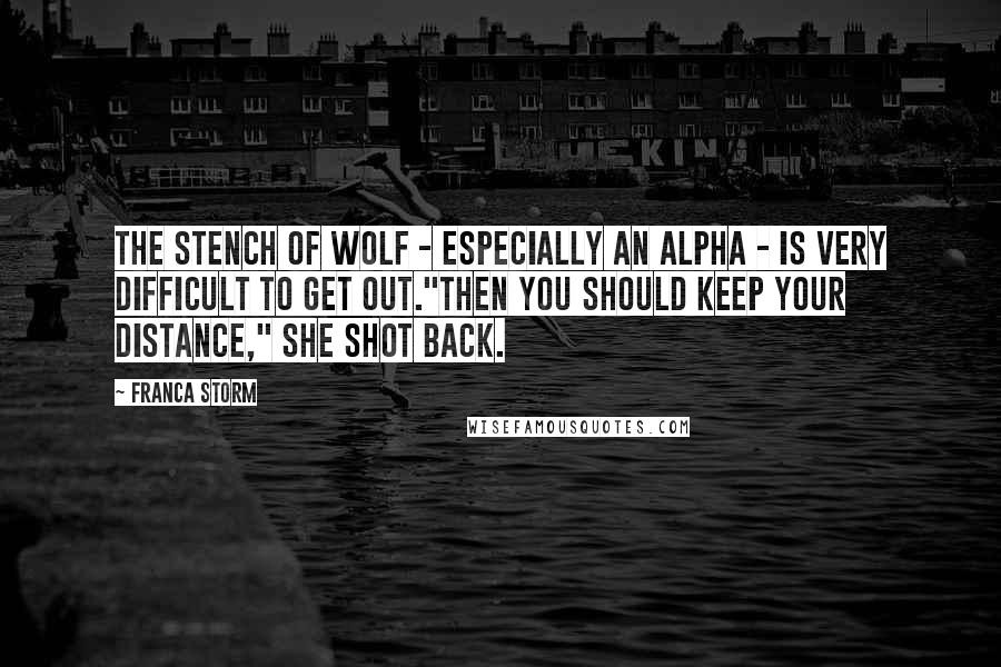 Franca Storm Quotes: The stench of wolf - especially an Alpha - is very difficult to get out."Then you should keep your distance," she shot back.