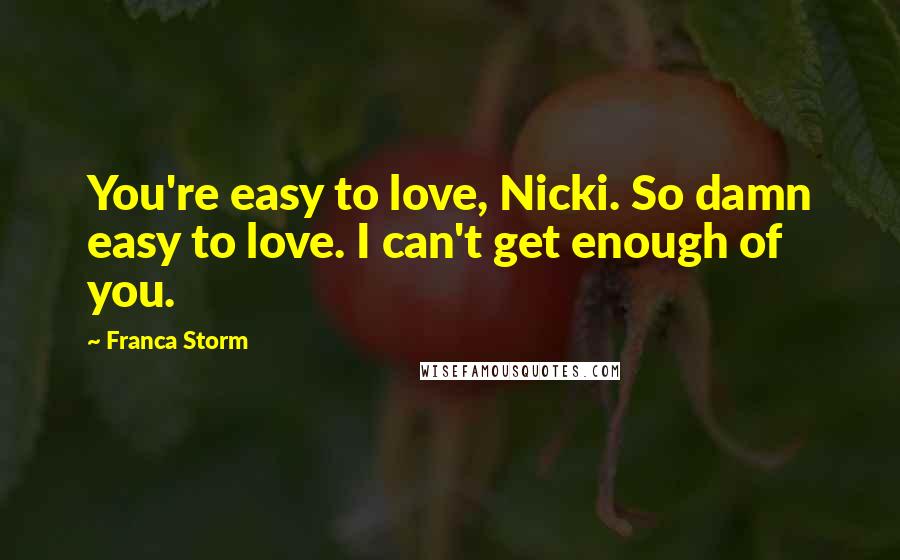 Franca Storm Quotes: You're easy to love, Nicki. So damn easy to love. I can't get enough of you.