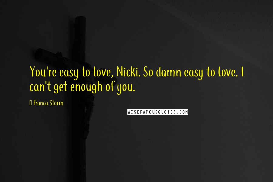 Franca Storm Quotes: You're easy to love, Nicki. So damn easy to love. I can't get enough of you.