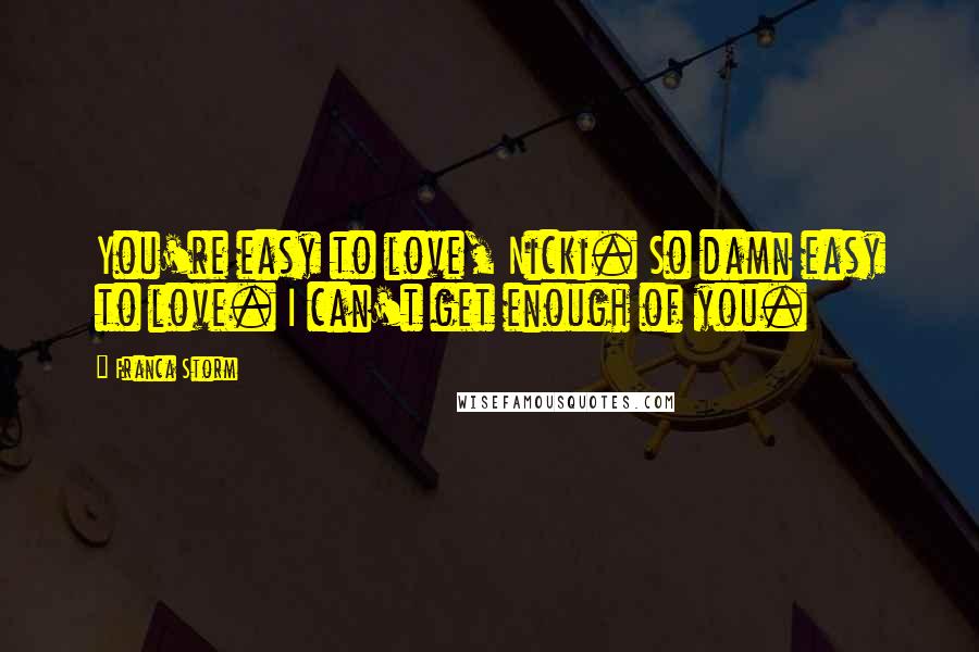 Franca Storm Quotes: You're easy to love, Nicki. So damn easy to love. I can't get enough of you.