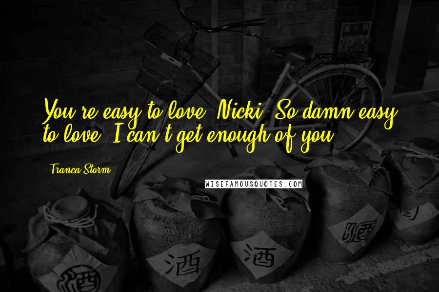 Franca Storm Quotes: You're easy to love, Nicki. So damn easy to love. I can't get enough of you.