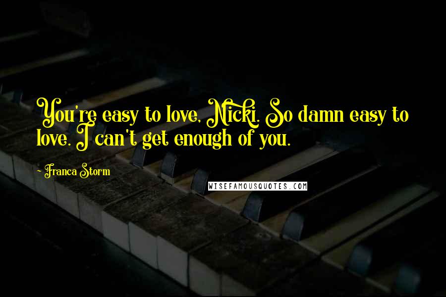 Franca Storm Quotes: You're easy to love, Nicki. So damn easy to love. I can't get enough of you.