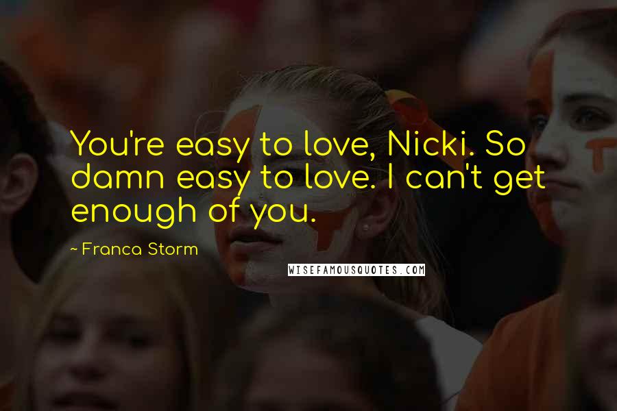 Franca Storm Quotes: You're easy to love, Nicki. So damn easy to love. I can't get enough of you.