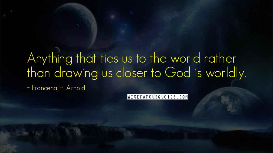 Francena H. Arnold Quotes: Anything that ties us to the world rather than drawing us closer to God is worldly.
