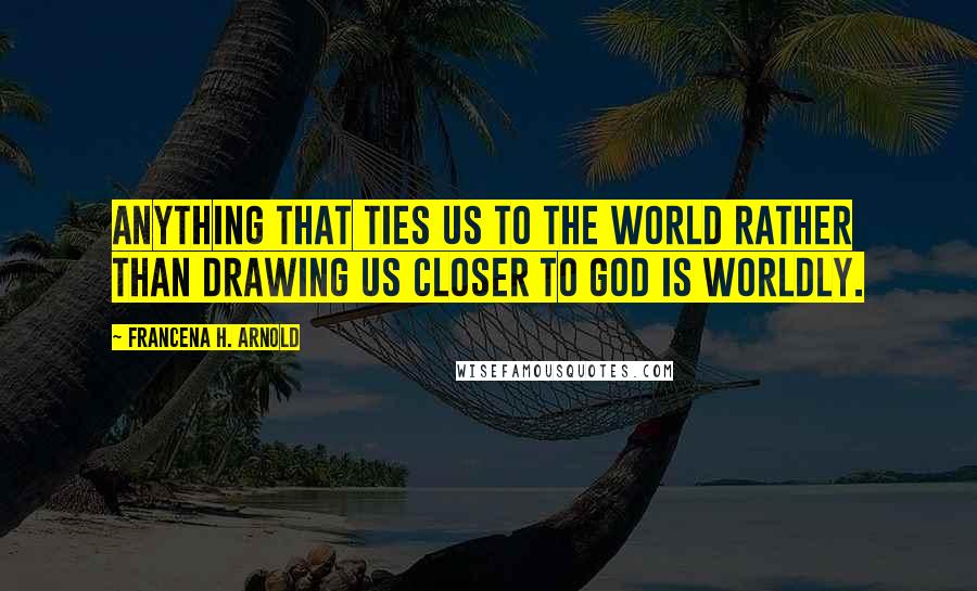 Francena H. Arnold Quotes: Anything that ties us to the world rather than drawing us closer to God is worldly.
