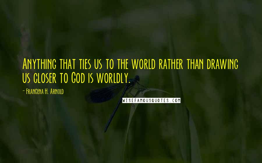 Francena H. Arnold Quotes: Anything that ties us to the world rather than drawing us closer to God is worldly.
