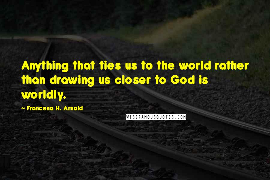 Francena H. Arnold Quotes: Anything that ties us to the world rather than drawing us closer to God is worldly.