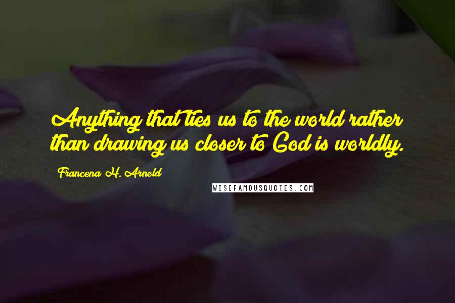Francena H. Arnold Quotes: Anything that ties us to the world rather than drawing us closer to God is worldly.