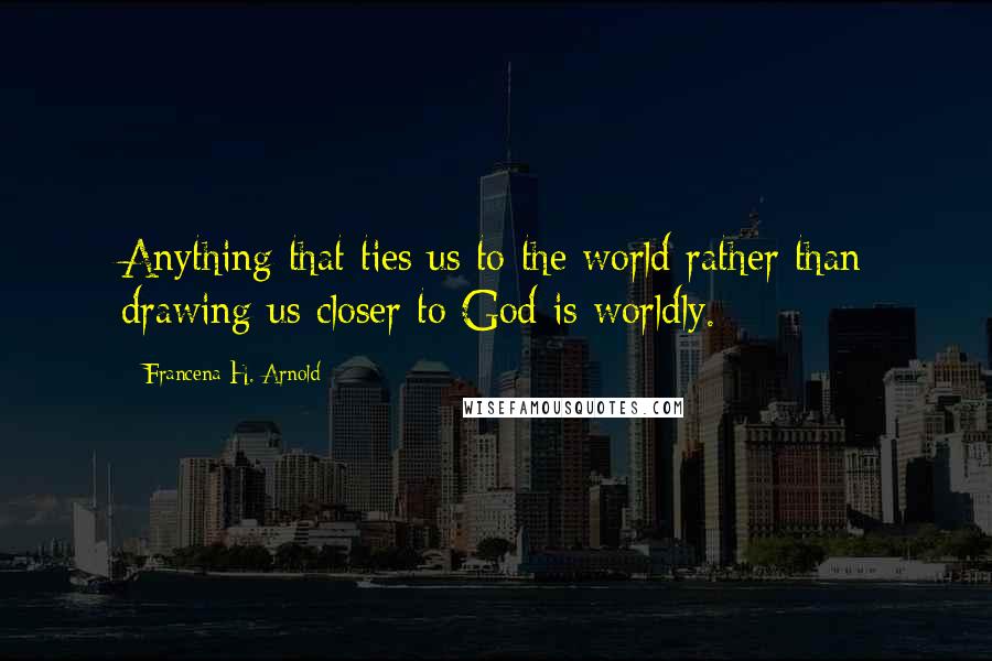 Francena H. Arnold Quotes: Anything that ties us to the world rather than drawing us closer to God is worldly.