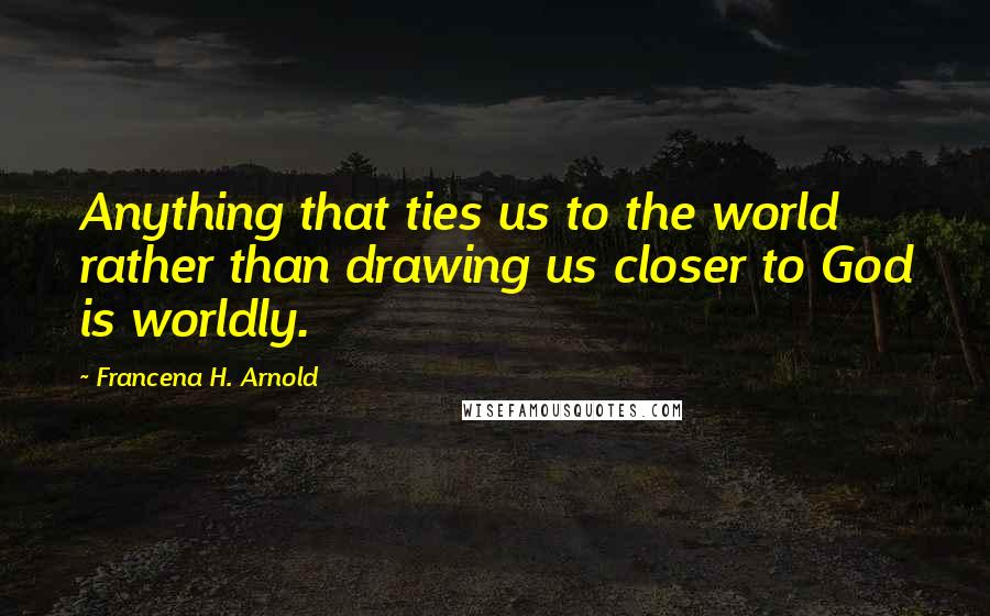 Francena H. Arnold Quotes: Anything that ties us to the world rather than drawing us closer to God is worldly.