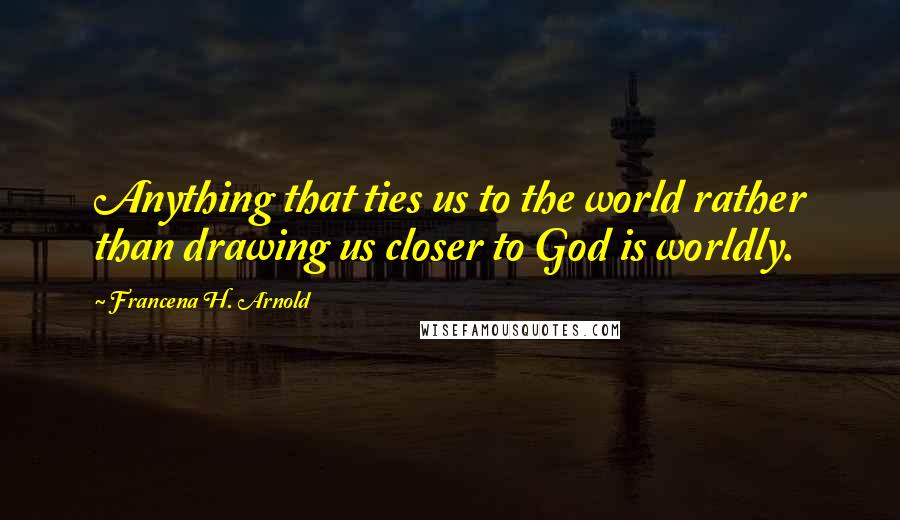 Francena H. Arnold Quotes: Anything that ties us to the world rather than drawing us closer to God is worldly.