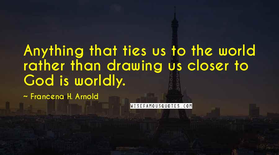 Francena H. Arnold Quotes: Anything that ties us to the world rather than drawing us closer to God is worldly.