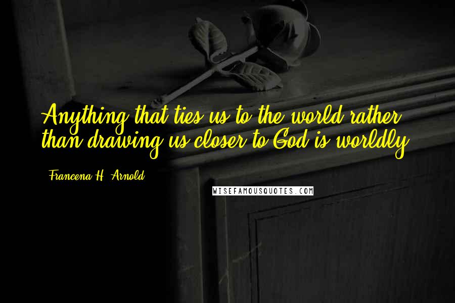 Francena H. Arnold Quotes: Anything that ties us to the world rather than drawing us closer to God is worldly.