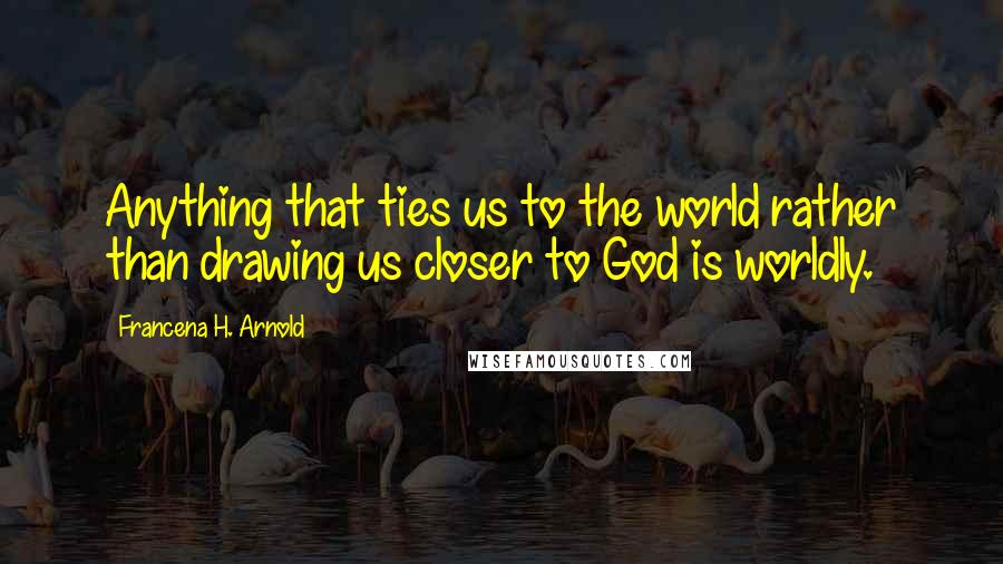 Francena H. Arnold Quotes: Anything that ties us to the world rather than drawing us closer to God is worldly.