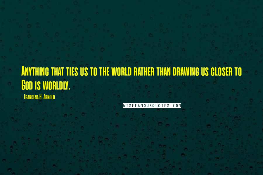 Francena H. Arnold Quotes: Anything that ties us to the world rather than drawing us closer to God is worldly.