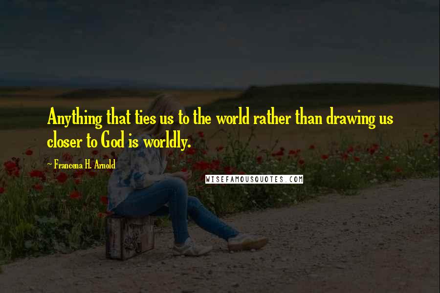 Francena H. Arnold Quotes: Anything that ties us to the world rather than drawing us closer to God is worldly.