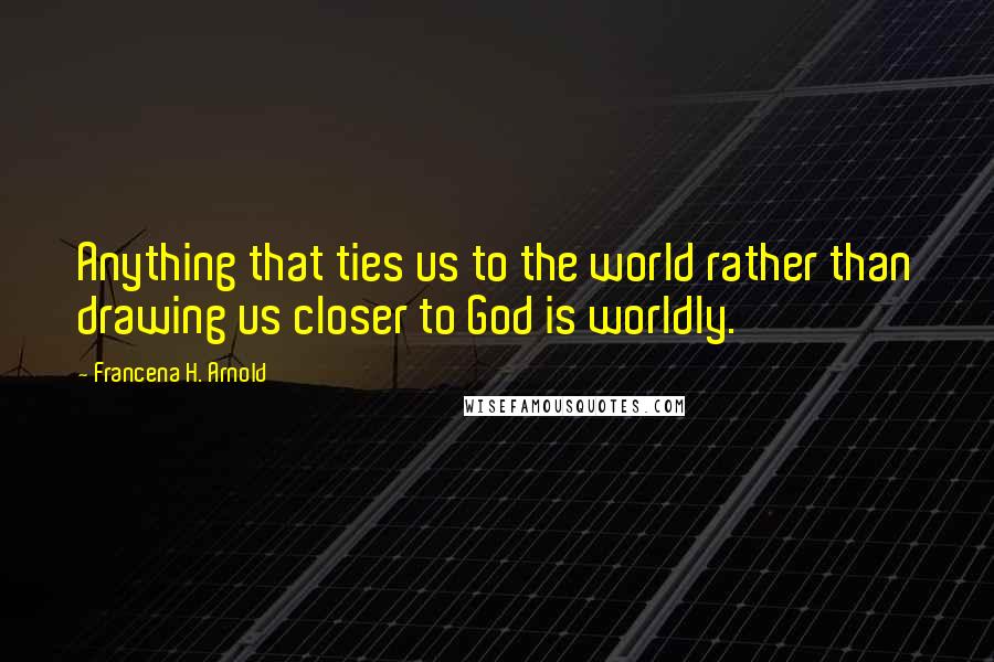 Francena H. Arnold Quotes: Anything that ties us to the world rather than drawing us closer to God is worldly.