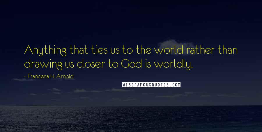 Francena H. Arnold Quotes: Anything that ties us to the world rather than drawing us closer to God is worldly.