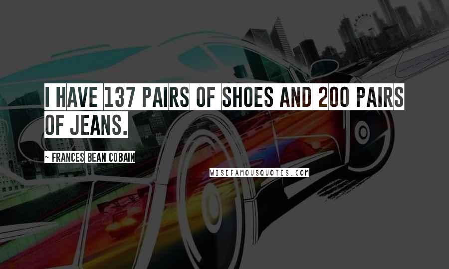 Frances Bean Cobain Quotes: I have 137 pairs of shoes and 200 pairs of jeans.