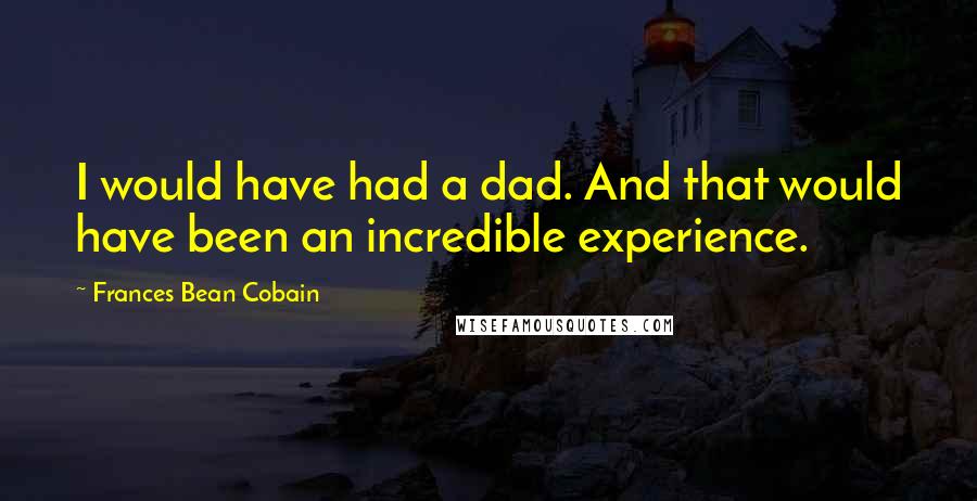 Frances Bean Cobain Quotes: I would have had a dad. And that would have been an incredible experience.