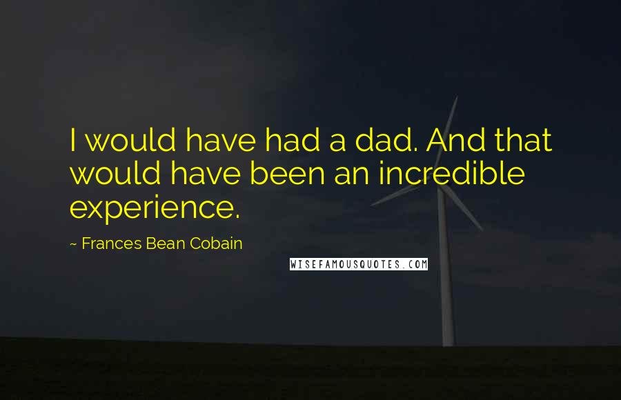 Frances Bean Cobain Quotes: I would have had a dad. And that would have been an incredible experience.