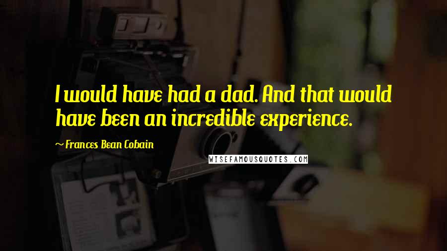 Frances Bean Cobain Quotes: I would have had a dad. And that would have been an incredible experience.