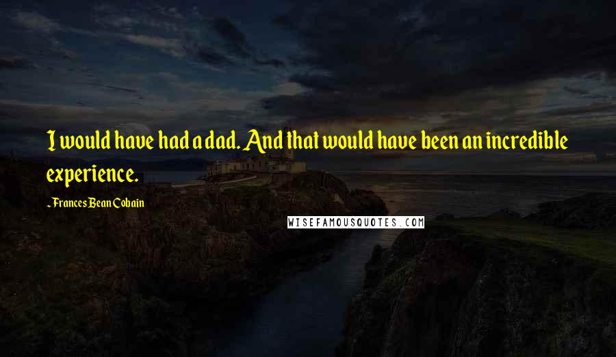 Frances Bean Cobain Quotes: I would have had a dad. And that would have been an incredible experience.