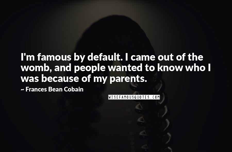 Frances Bean Cobain Quotes: I'm famous by default. I came out of the womb, and people wanted to know who I was because of my parents.