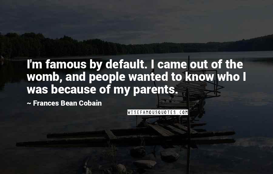 Frances Bean Cobain Quotes: I'm famous by default. I came out of the womb, and people wanted to know who I was because of my parents.