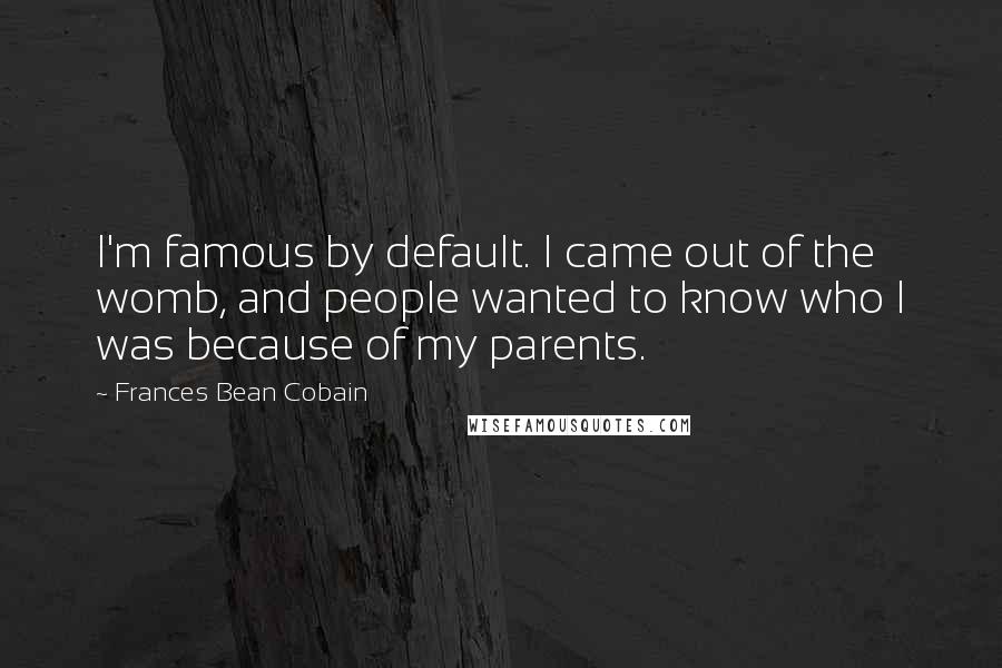 Frances Bean Cobain Quotes: I'm famous by default. I came out of the womb, and people wanted to know who I was because of my parents.