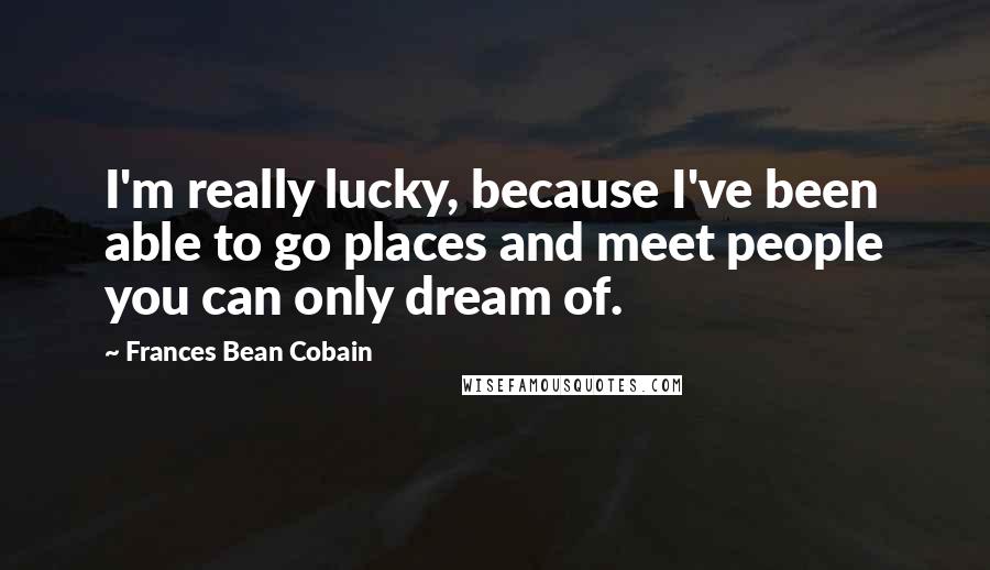 Frances Bean Cobain Quotes: I'm really lucky, because I've been able to go places and meet people you can only dream of.
