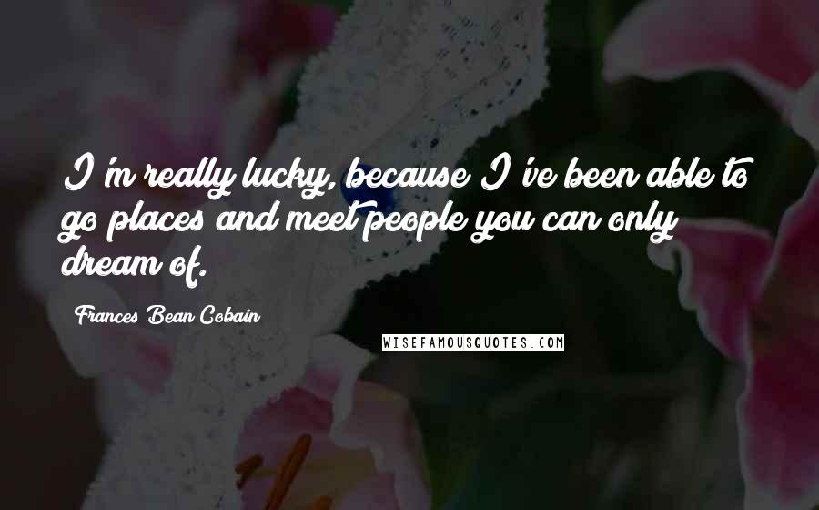 Frances Bean Cobain Quotes: I'm really lucky, because I've been able to go places and meet people you can only dream of.