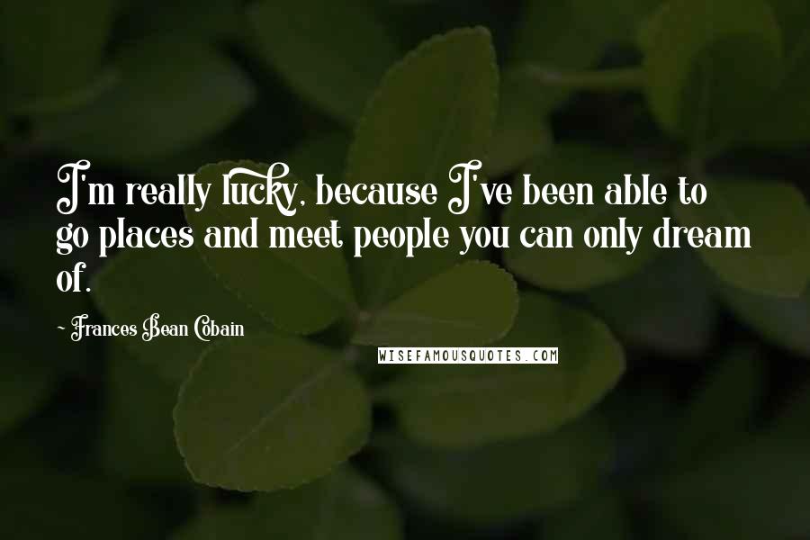 Frances Bean Cobain Quotes: I'm really lucky, because I've been able to go places and meet people you can only dream of.