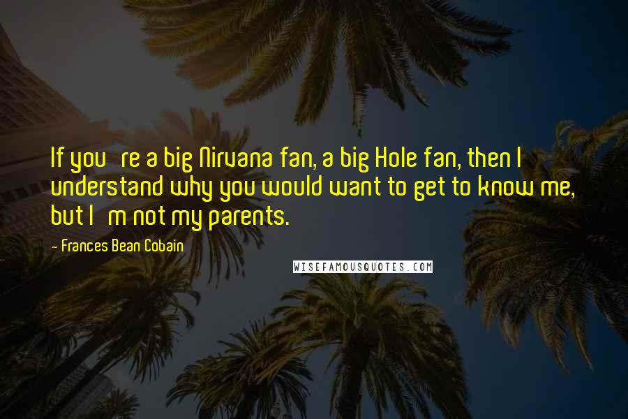Frances Bean Cobain Quotes: If you're a big Nirvana fan, a big Hole fan, then I understand why you would want to get to know me, but I'm not my parents.