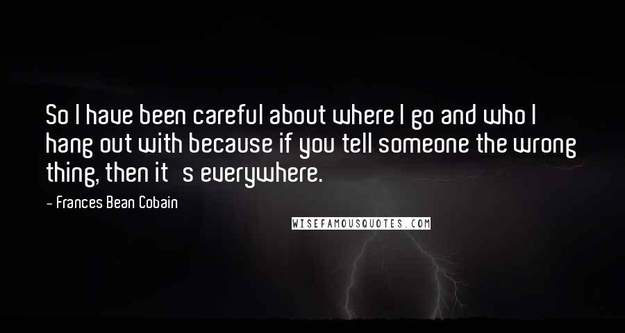 Frances Bean Cobain Quotes: So I have been careful about where I go and who I hang out with because if you tell someone the wrong thing, then it's everywhere.