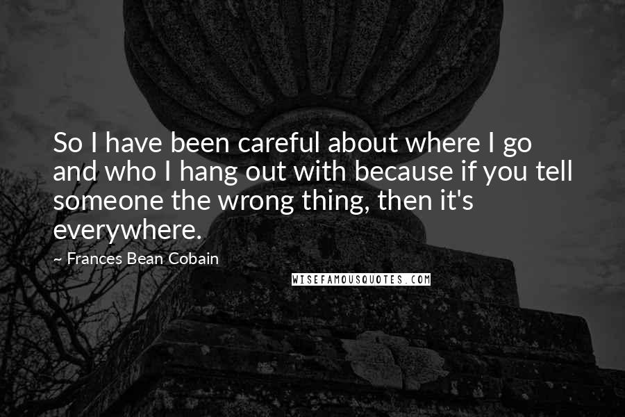 Frances Bean Cobain Quotes: So I have been careful about where I go and who I hang out with because if you tell someone the wrong thing, then it's everywhere.