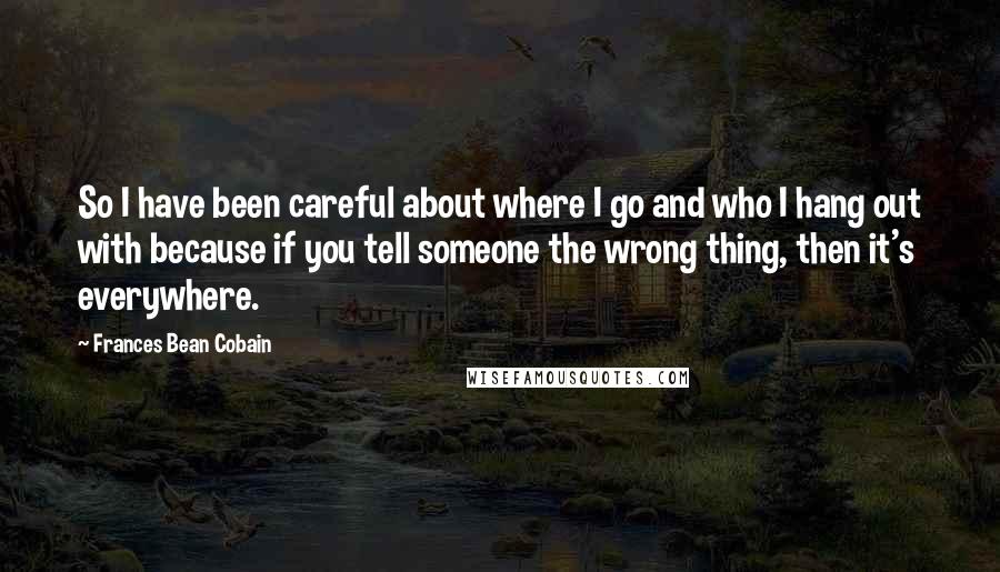 Frances Bean Cobain Quotes: So I have been careful about where I go and who I hang out with because if you tell someone the wrong thing, then it's everywhere.