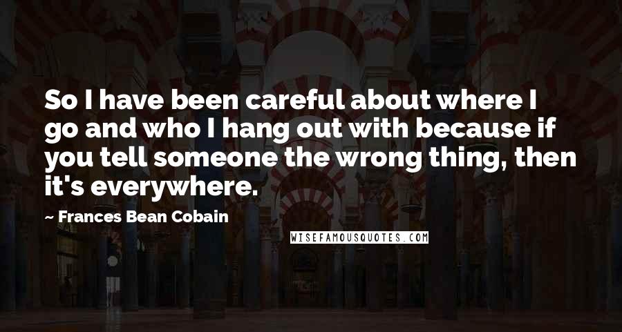 Frances Bean Cobain Quotes: So I have been careful about where I go and who I hang out with because if you tell someone the wrong thing, then it's everywhere.