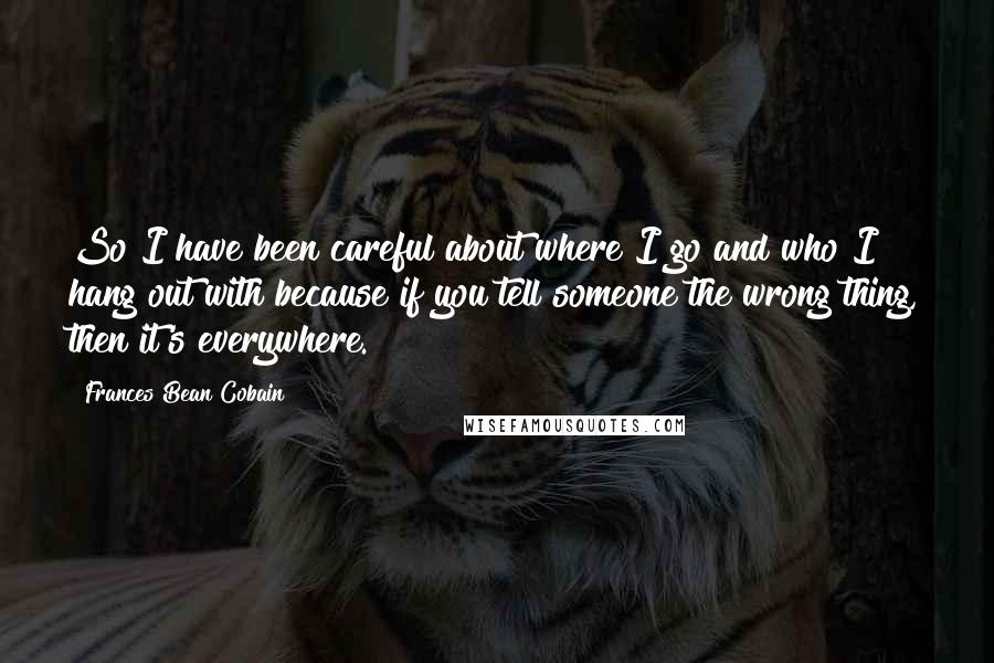 Frances Bean Cobain Quotes: So I have been careful about where I go and who I hang out with because if you tell someone the wrong thing, then it's everywhere.