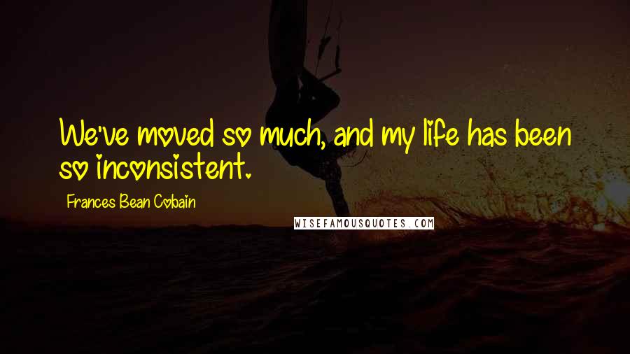 Frances Bean Cobain Quotes: We've moved so much, and my life has been so inconsistent.