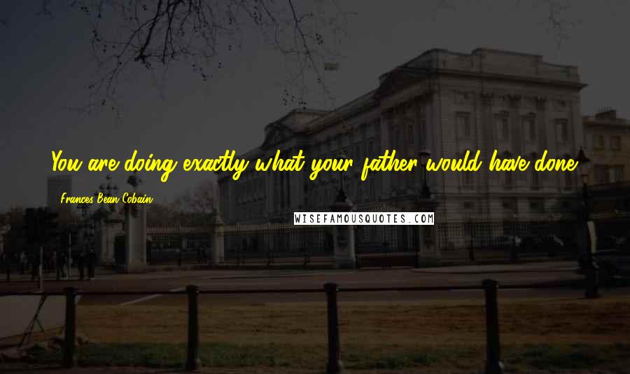 Frances Bean Cobain Quotes: You are doing exactly what your father would have done.