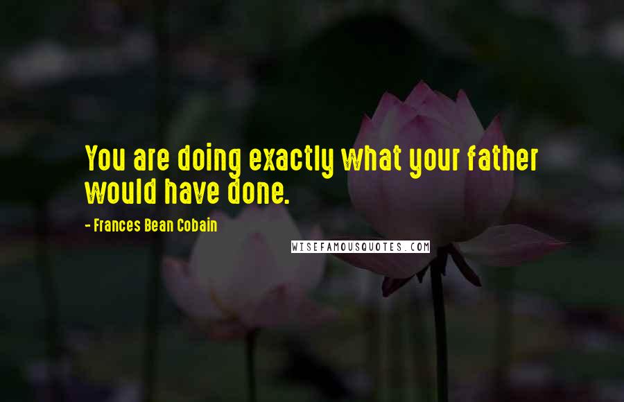 Frances Bean Cobain Quotes: You are doing exactly what your father would have done.