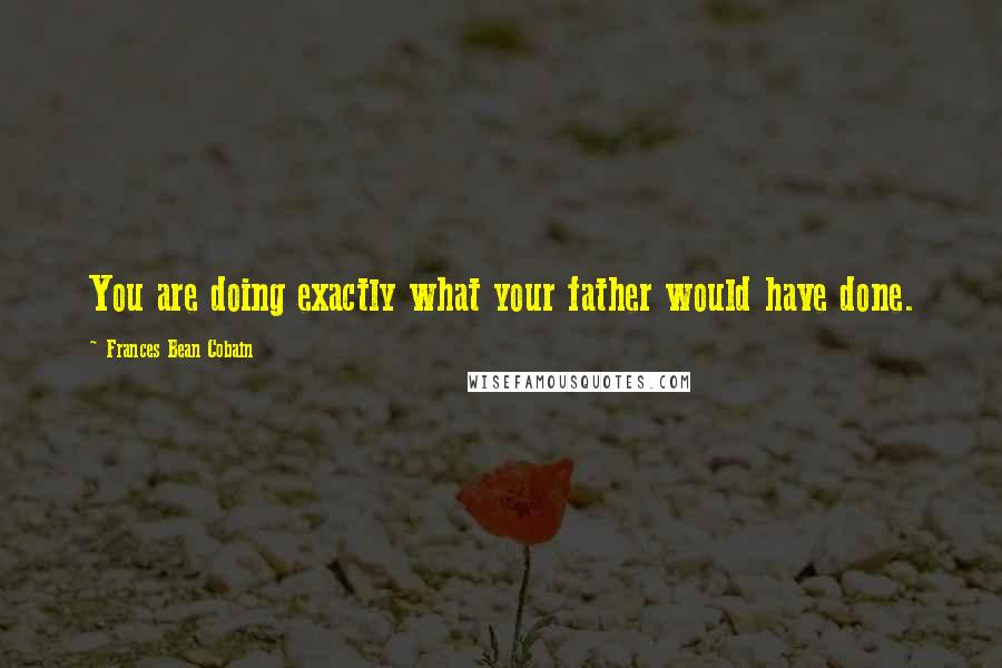 Frances Bean Cobain Quotes: You are doing exactly what your father would have done.