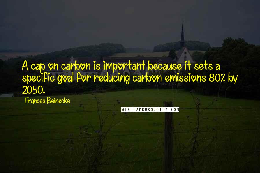 Frances Beinecke Quotes: A cap on carbon is important because it sets a specific goal for reducing carbon emissions 80% by 2050.