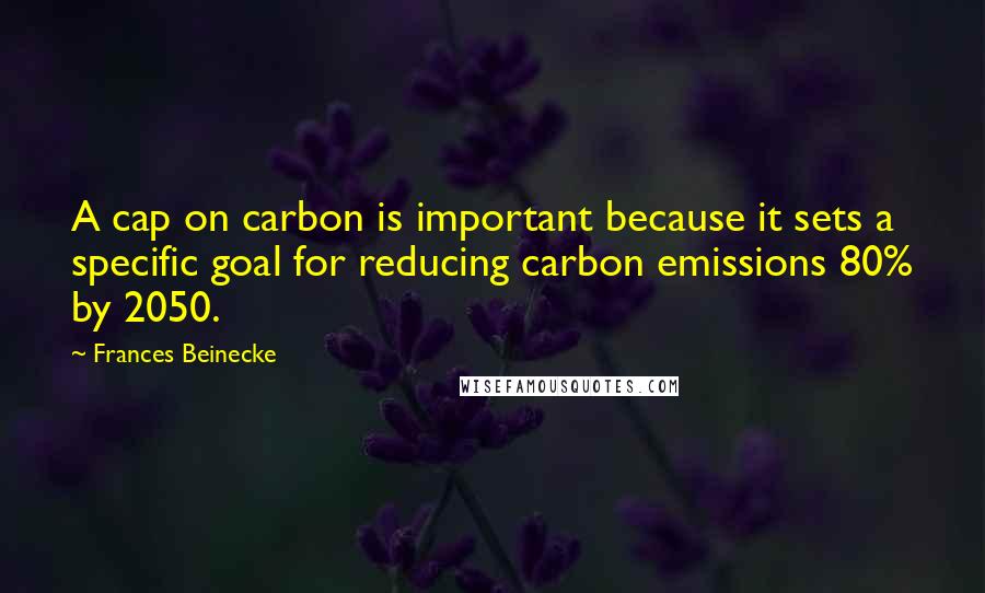 Frances Beinecke Quotes: A cap on carbon is important because it sets a specific goal for reducing carbon emissions 80% by 2050.