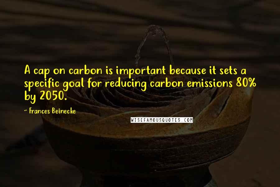 Frances Beinecke Quotes: A cap on carbon is important because it sets a specific goal for reducing carbon emissions 80% by 2050.