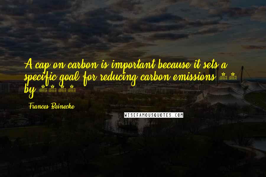 Frances Beinecke Quotes: A cap on carbon is important because it sets a specific goal for reducing carbon emissions 80% by 2050.