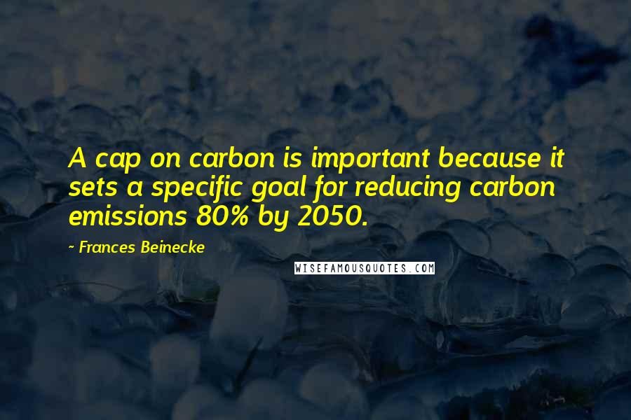 Frances Beinecke Quotes: A cap on carbon is important because it sets a specific goal for reducing carbon emissions 80% by 2050.