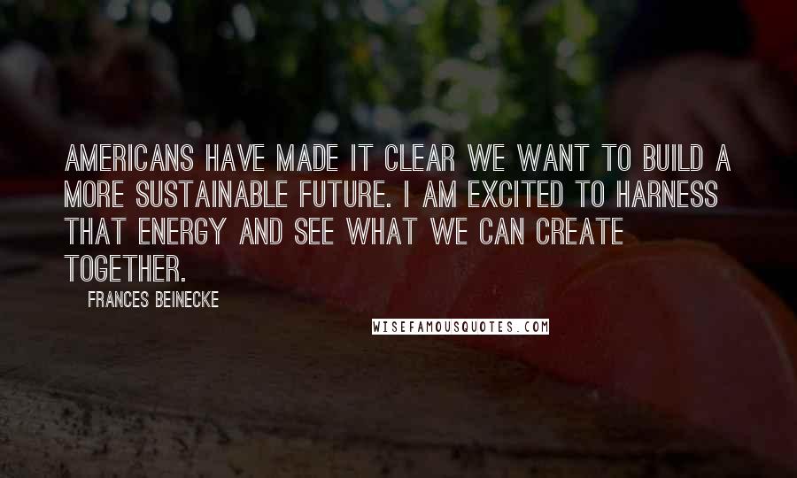 Frances Beinecke Quotes: Americans have made it clear we want to build a more sustainable future. I am excited to harness that energy and see what we can create together.